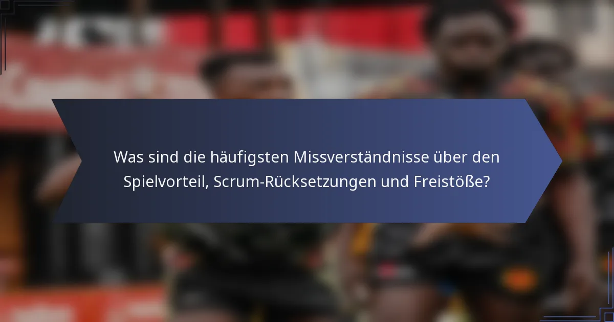 Was sind die häufigsten Missverständnisse über den Spielvorteil, Scrum-Rücksetzungen und Freistöße?