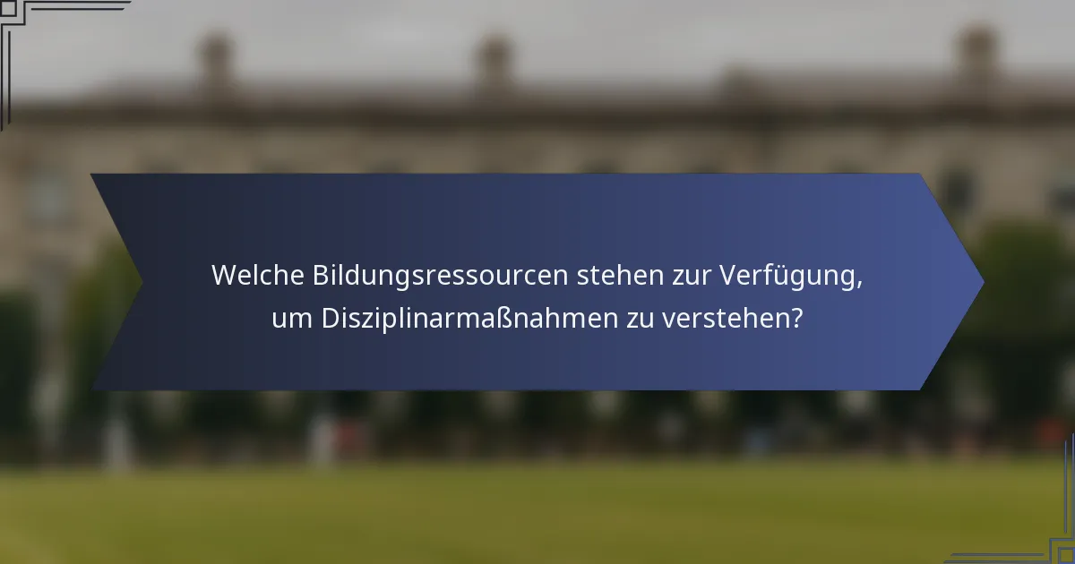 Welche Bildungsressourcen stehen zur Verfügung, um Disziplinarmaßnahmen zu verstehen?