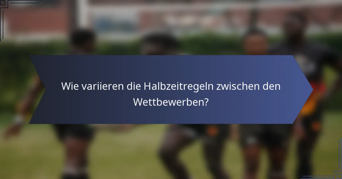 Wie variieren die Halbzeitregeln zwischen den Wettbewerben?